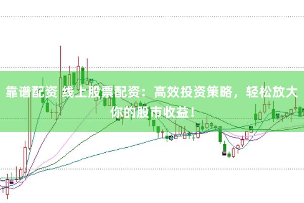 靠谱配资 线上股票配资：高效投资策略，轻松放大你的股市收益！