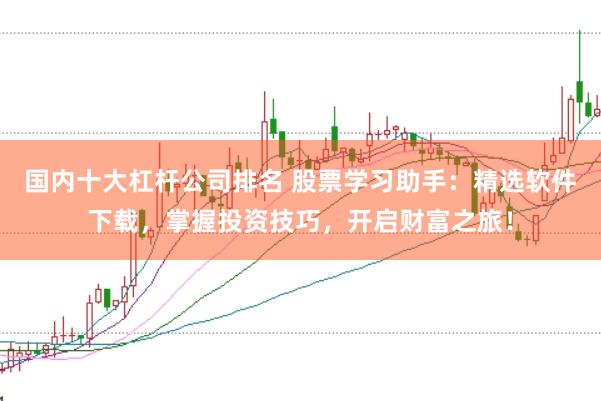国内十大杠杆公司排名 股票学习助手：精选软件下载，掌握投资技巧，开启财富之旅！