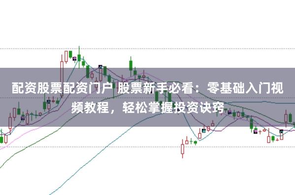 配资股票配资门户 股票新手必看：零基础入门视频教程，轻松掌握投资诀窍