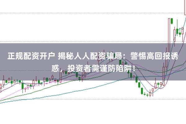 正规配资开户 揭秘人人配资骗局：警惕高回报诱惑，投资者需谨防陷阱！