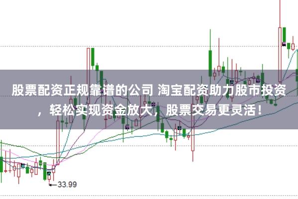 股票配资正规靠谱的公司 淘宝配资助力股市投资，轻松实现资金放大，股票交易更灵活！