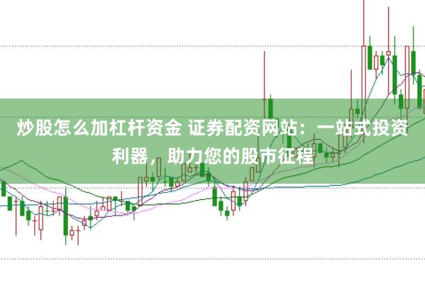 炒股怎么加杠杆资金 证券配资网站：一站式投资利器，助力您的股市征程