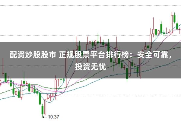 配资炒股股市 正规股票平台排行榜：安全可靠，投资无忧