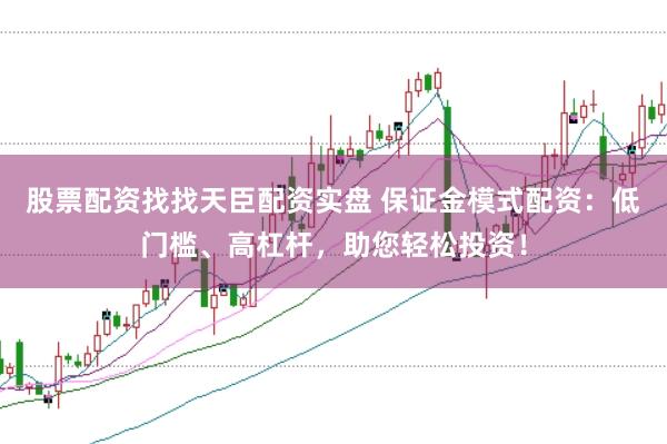 股票配资找找天臣配资实盘 保证金模式配资：低门槛、高杠杆，助您轻松投资！
