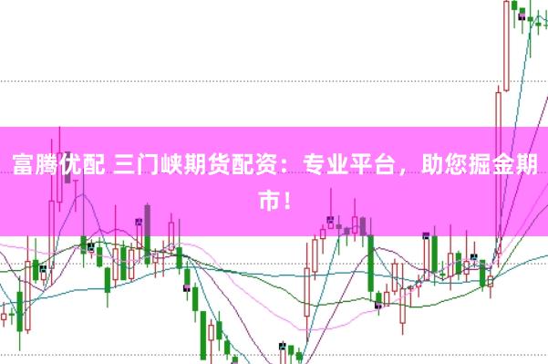富腾优配 三门峡期货配资：专业平台，助您掘金期市！