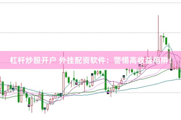 杠杆炒股开户 外挂配资软件：警惕高收益陷阱！