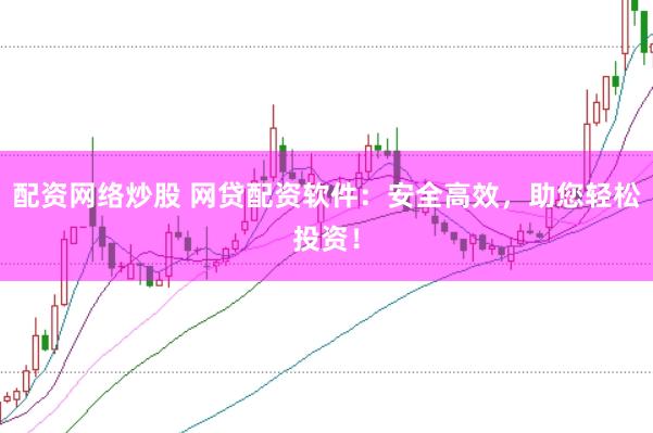 配资网络炒股 网贷配资软件：安全高效，助您轻松投资！