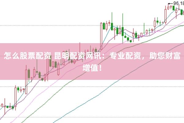 怎么股票配资 昆明配资网讯：专业配资，助您财富增值！