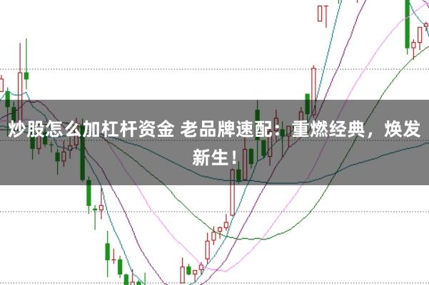 炒股怎么加杠杆资金 老品牌速配：重燃经典，焕发新生！