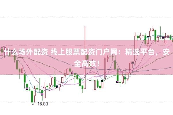 什么场外配资 线上股票配资门户网：精选平台，安全高效！