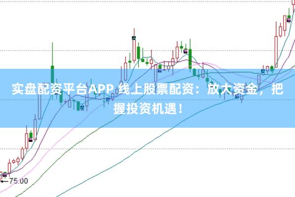 实盘配资平台APP 线上股票配资：放大资金，把握投资机遇！