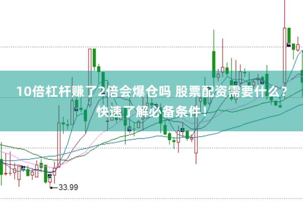 10倍杠杆赚了2倍会爆仓吗 股票配资需要什么？快速了解必备条件！