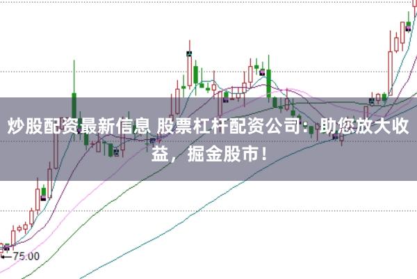 炒股配资最新信息 股票杠杆配资公司：助您放大收益，掘金股市！