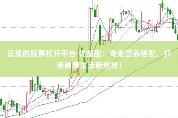 正规的股票杠杆平台 优益配：专业营养搭配，打造健康生活新选择！