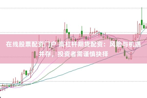 在线股票配资门户 高杠杆期货配资：风险与机遇并存，投资者需谨慎抉择