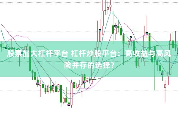 股票加大杠杆平台 杠杆炒股平台：高收益与高风险并存的选择？