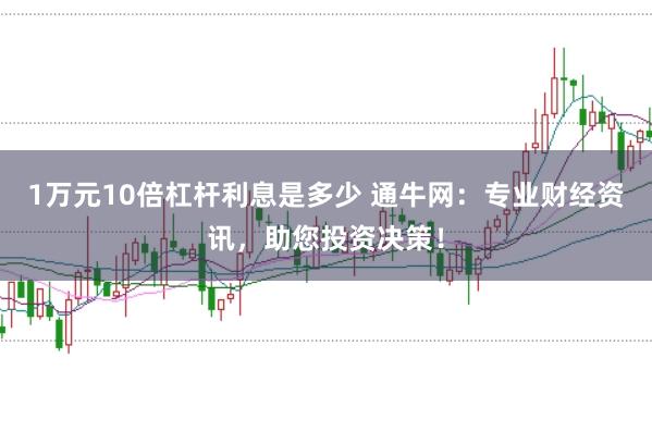 1万元10倍杠杆利息是多少 通牛网：专业财经资讯，助您投资决策！