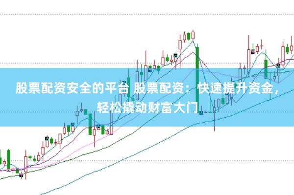 股票配资安全的平台 股票配资：快速提升资金，轻松撬动财富大门