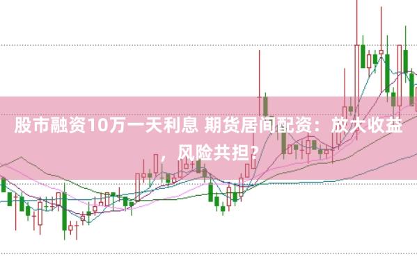 股市融资10万一天利息 期货居间配资：放大收益，风险共担？