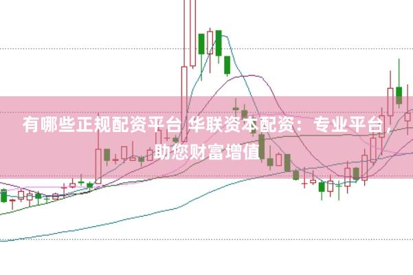 有哪些正规配资平台 华联资本配资：专业平台，助您财富增值