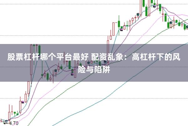 股票杠杆哪个平台最好 配资乱象：高杠杆下的风险与陷阱