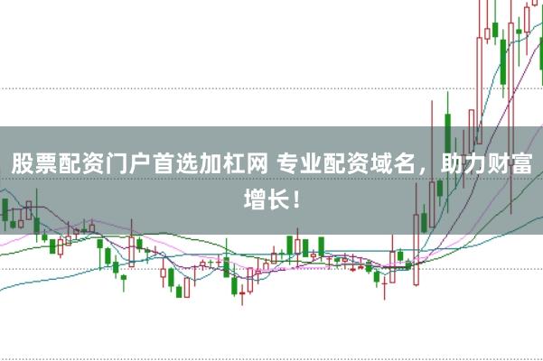 股票配资门户首选加杠网 专业配资域名，助力财富增长！