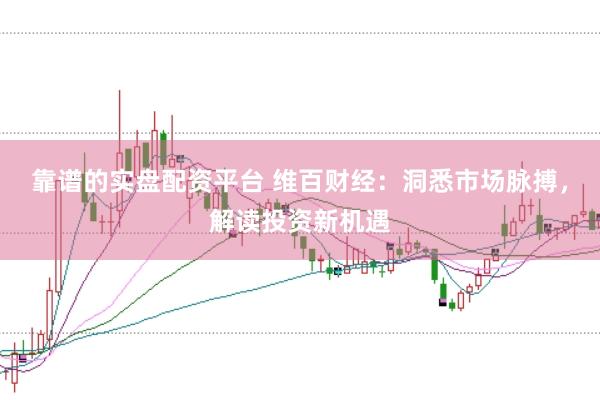 靠谱的实盘配资平台 维百财经：洞悉市场脉搏，解读投资新机遇