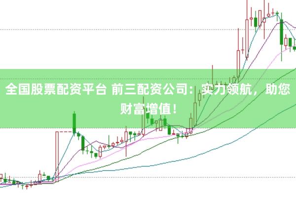 全国股票配资平台 前三配资公司：实力领航，助您财富增值！
