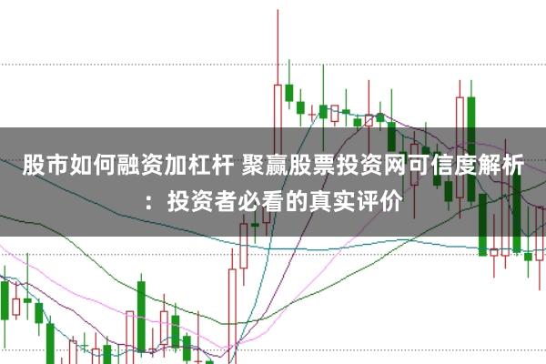股市如何融资加杠杆 聚赢股票投资网可信度解析：投资者必看的真实评价