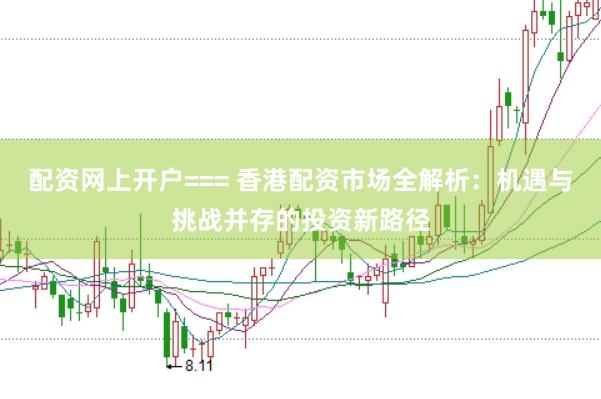 配资网上开户=== 香港配资市场全解析：机遇与挑战并存的投资新路径