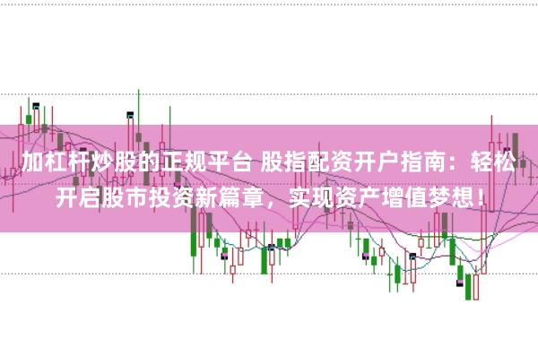 加杠杆炒股的正规平台 股指配资开户指南：轻松开启股市投资新篇章，实现资产增值梦想！