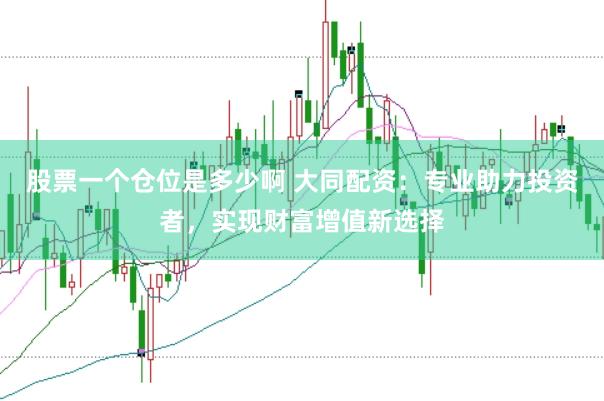 股票一个仓位是多少啊 大同配资：专业助力投资者，实现财富增值新选择