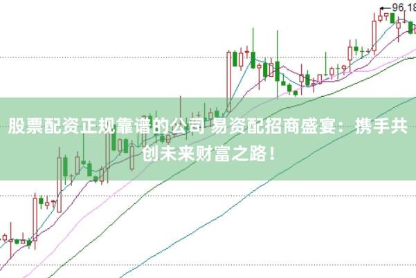股票配资正规靠谱的公司 易资配招商盛宴：携手共创未来财富之路！