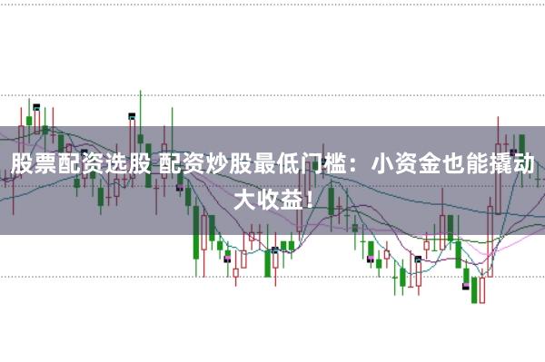 股票配资选股 配资炒股最低门槛：小资金也能撬动大收益！