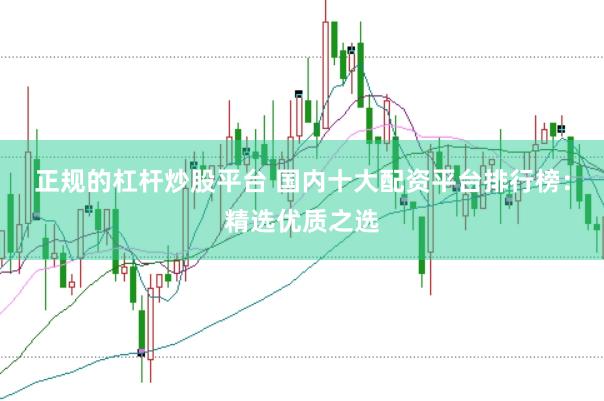 正规的杠杆炒股平台 国内十大配资平台排行榜：精选优质之选