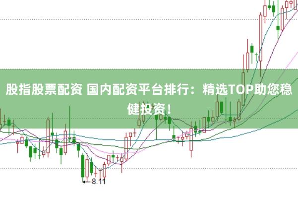 股指股票配资 国内配资平台排行：精选TOP助您稳健投资！