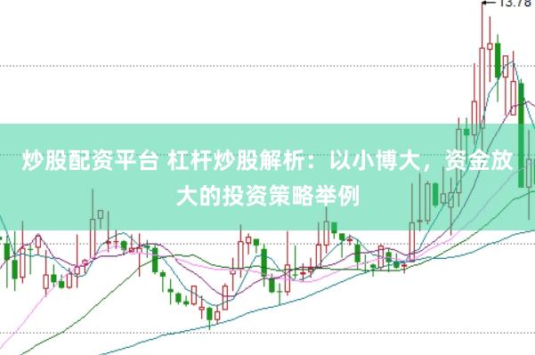 炒股配资平台 杠杆炒股解析：以小博大，资金放大的投资策略举例