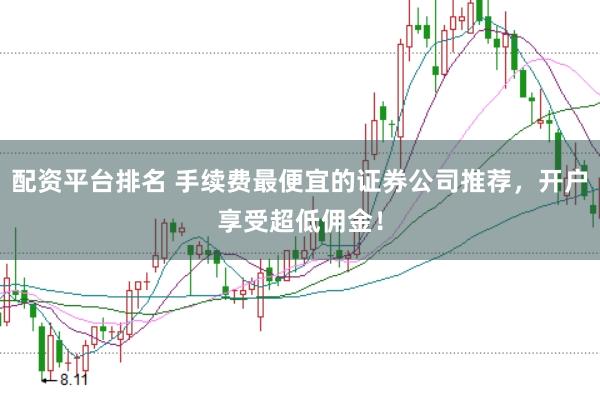 配资平台排名 手续费最便宜的证券公司推荐，开户享受超低佣金！