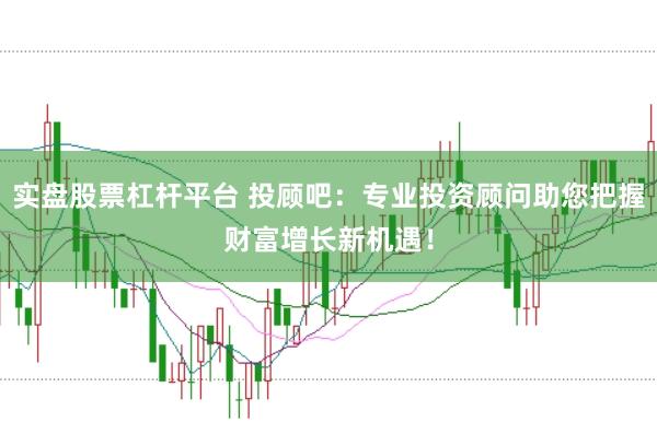 实盘股票杠杆平台 投顾吧：专业投资顾问助您把握财富增长新机遇！