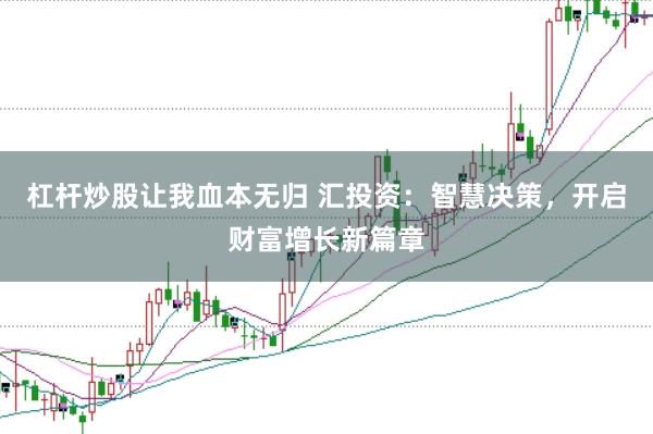 杠杆炒股让我血本无归 汇投资：智慧决策，开启财富增长新篇章