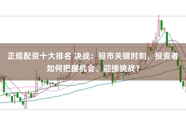 正规配资十大排名 决战：股市关键时刻，投资者如何把握机会、迎接挑战？