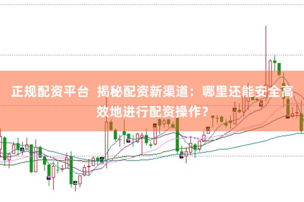 正规配资平台  揭秘配资新渠道：哪里还能安全高效地进行配资操作？