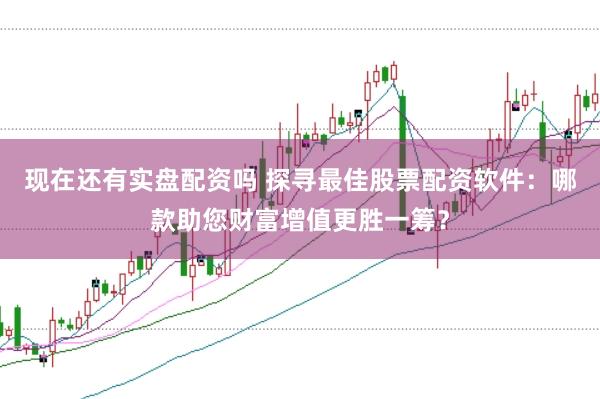 现在还有实盘配资吗 探寻最佳股票配资软件：哪款助您财富增值更胜一筹？