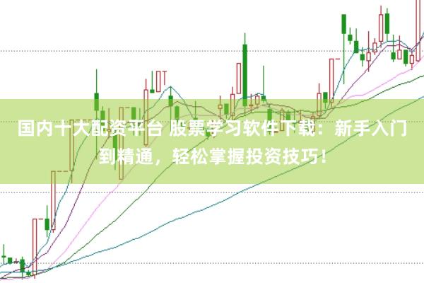 国内十大配资平台 股票学习软件下载：新手入门到精通，轻松掌握投资技巧！