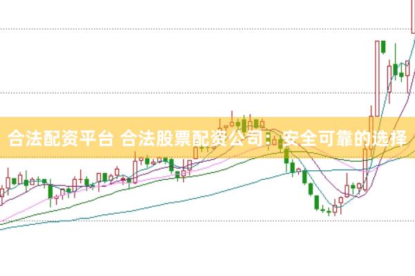 合法配资平台 合法股票配资公司：安全可靠的选择