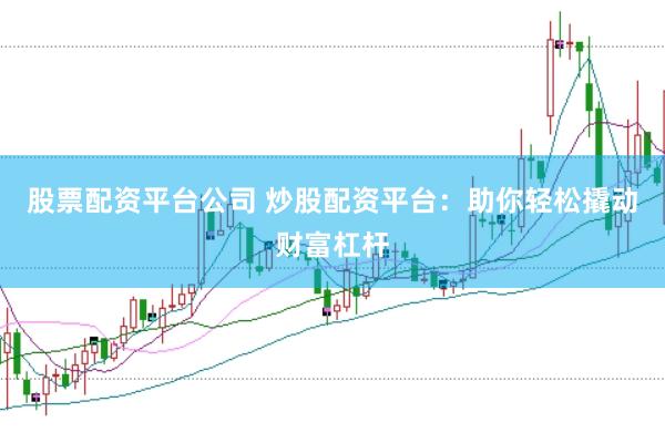 股票配资平台公司 炒股配资平台：助你轻松撬动财富杠杆