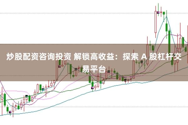 炒股配资咨询投资 解锁高收益：探索 A 股杠杆交易平台
