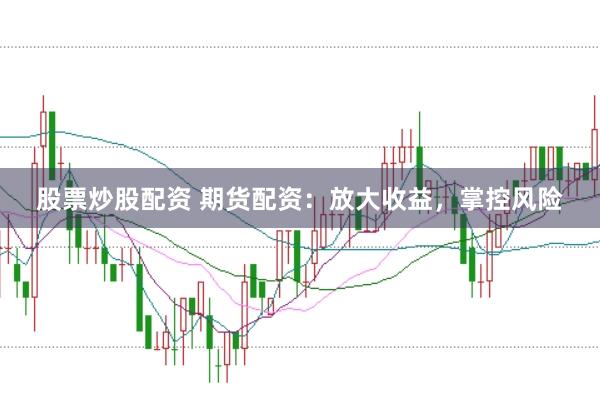 股票炒股配资 期货配资:放大收益,掌控风险