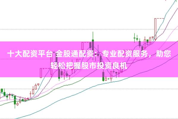十大配资平台 金股通配资：专业配资服务，助您轻松把握股市投资良机