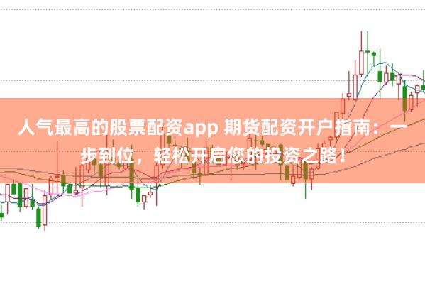 人气最高的股票配资app 期货配资开户指南：一步到位，轻松开启您的投资之路！